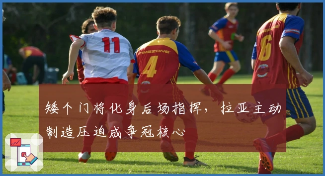 矮个门将化身后场指挥，拉亚主动制造压迫成争冠核心