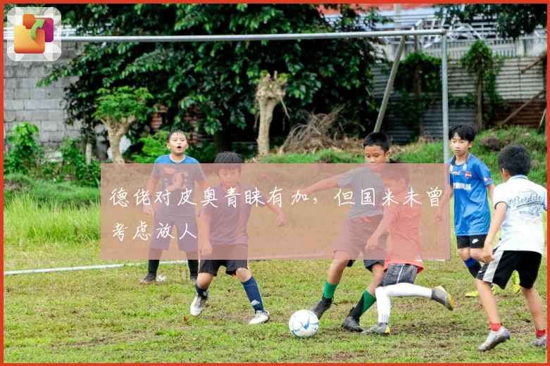 德佬对皮奥青睐有加，但国米未曾考虑放人