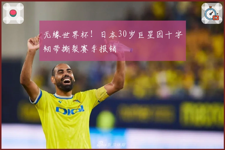 无缘世界杯！日本30岁巨星因十字韧带撕裂赛季报销