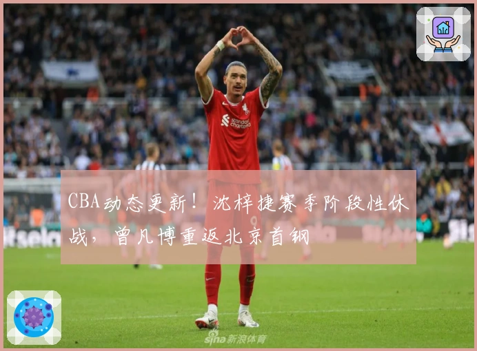 CBA动态更新！沈梓捷赛季阶段性休战，曾凡博重返北京首钢