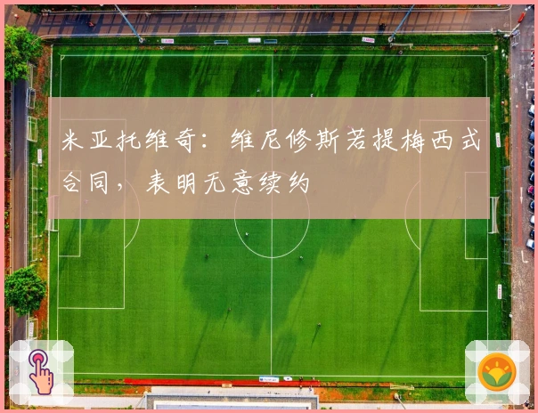 米亚托维奇：维尼修斯若提梅西式合同，表明无意续约