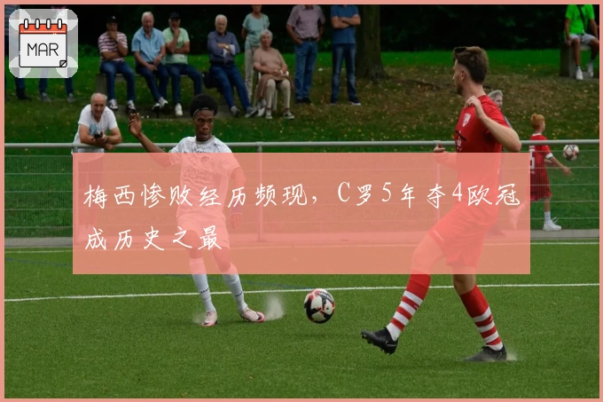 梅西惨败经历频现，C罗5年夺4欧冠成历史之最