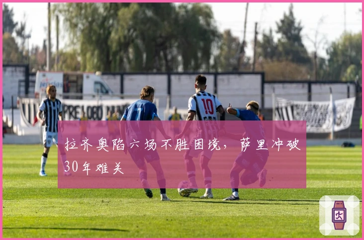 拉齐奥陷六场不胜困境，萨里冲破30年难关