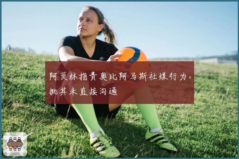 阿莫林指责奥比阿马斯社媒行为，批其未直接沟通