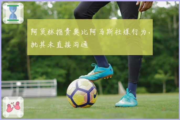 阿莫林指责奥比阿马斯社媒行为，批其未直接沟通