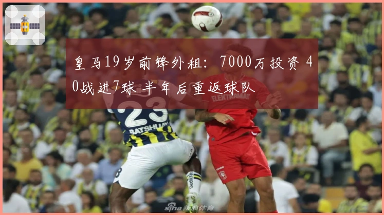 皇马19岁前锋外租：7000万投资 40战进7球 半年后重返球队