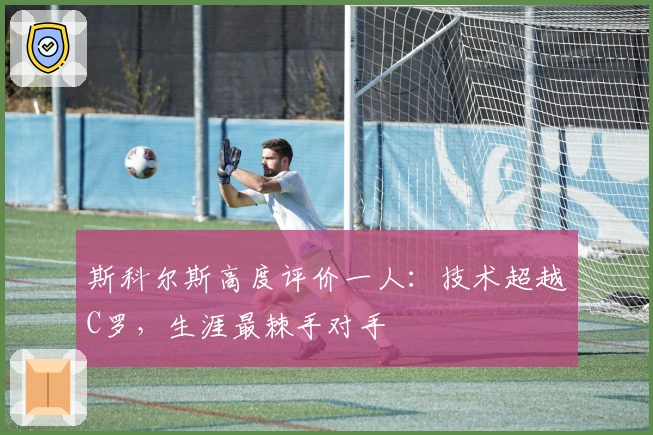斯科尔斯高度评价一人：技术超越C罗，生涯最棘手对手