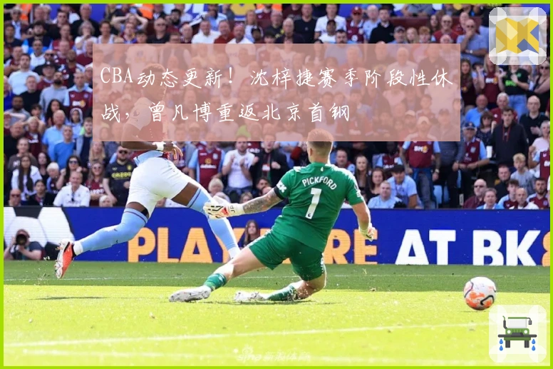 CBA动态更新！沈梓捷赛季阶段性休战，曾凡博重返北京首钢